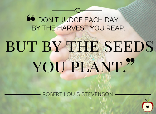 Don't judge each day by the harvest you reap